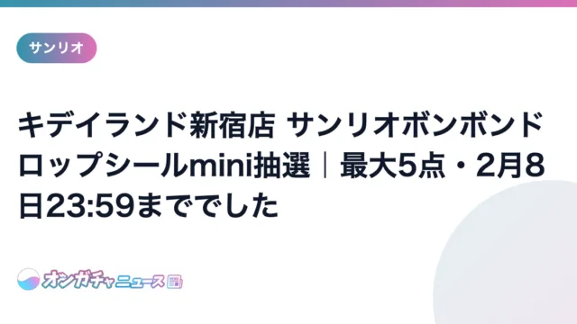 キデイランド新宿店 サンリオボンボンドロップシールmini抽選｜最大5点・2月8日23:59まででした のアイキャッチ