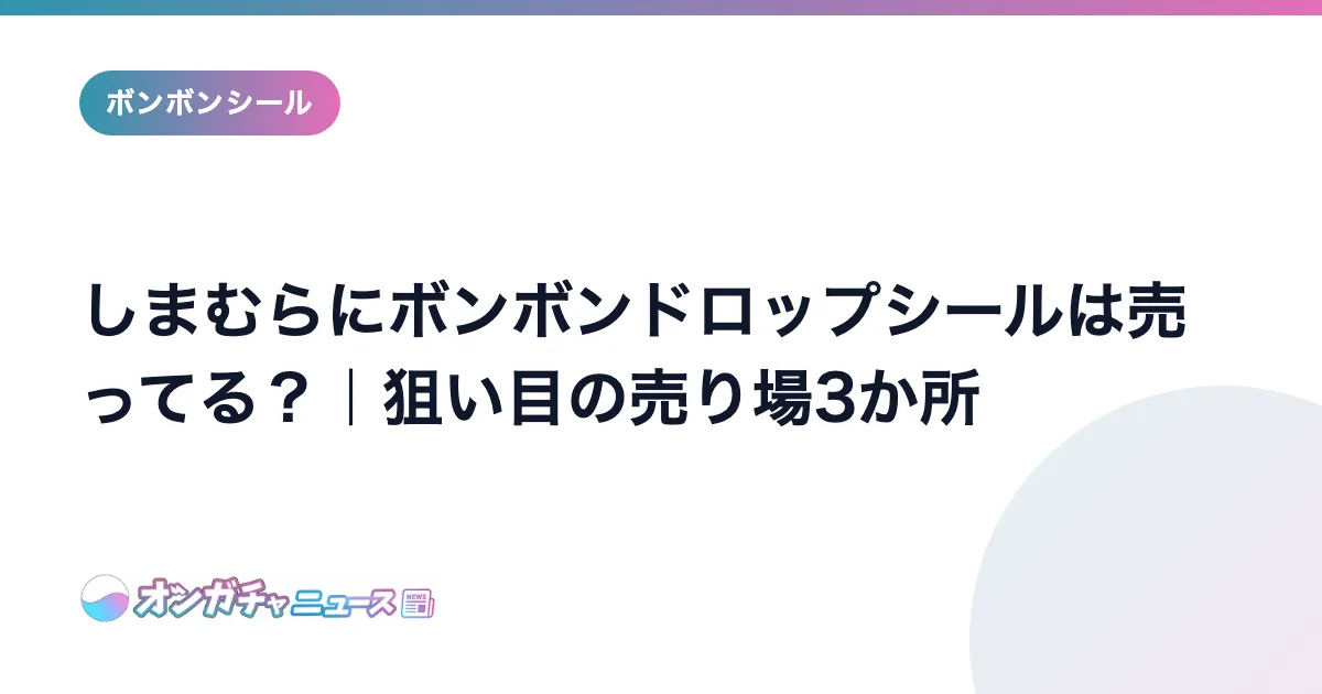しまむらにボンボンドロップシールは売ってる？｜狙い目の売り場3か所 のアイキャッチ