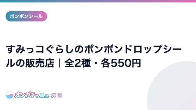 すみっコぐらしのボンボンドロップシールの販売店｜全2種・各550円 のアイキャッチ
