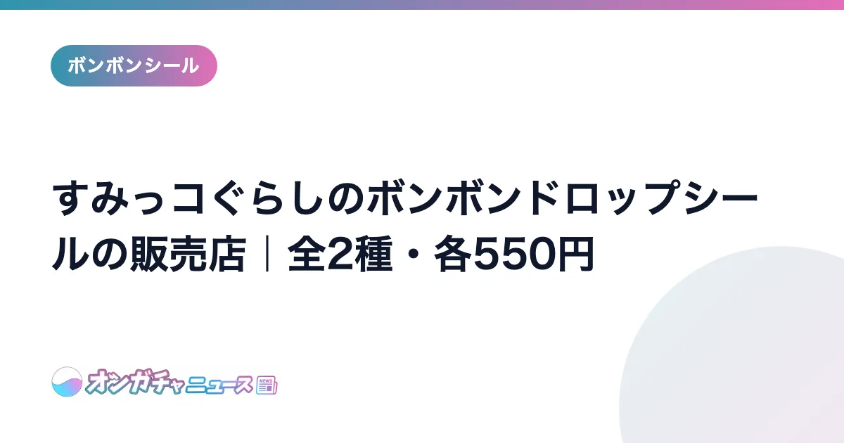すみっコぐらしのボンボンドロップシールの販売店｜全2種・各550円 のアイキャッチ