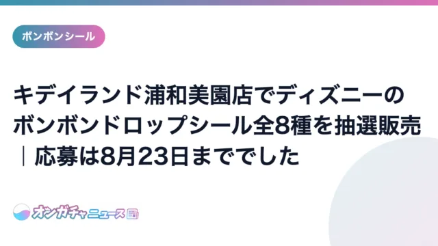 キデイランド浦和美園店でディズニーのボンボンドロップシール全8種を抽選販売|応募は8月23日まででした のアイキャッチ