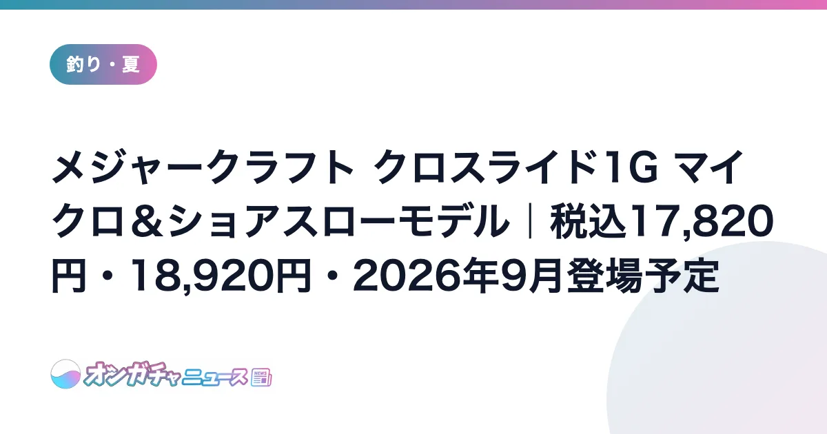 メジャークラフト クロスライド1G マイクロ＆ショアスローモデル｜税込17,820円・18,920円・2026年9月登場予定 のアイキャッチ