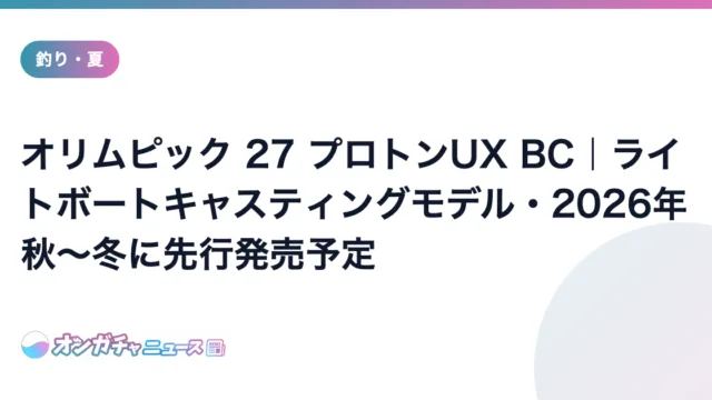 オリムピック 27 プロトンUX BC|ライトボートキャスティングモデル・2026年秋〜冬に先行発売予定 のアイキャッチ