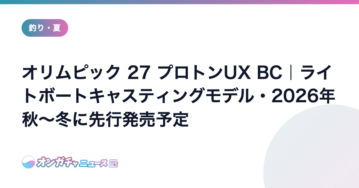 オリムピック 27 プロトンUX BC｜ライトボートキャスティングモデル・2026年秋〜冬に先行発売予定 のアイキャッチ