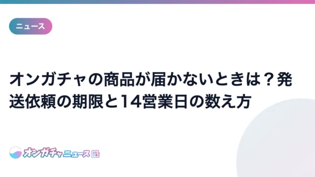 オンガチャの商品が届かないときは？発送依頼の期限と14営業日の数え方 のアイキャッチ