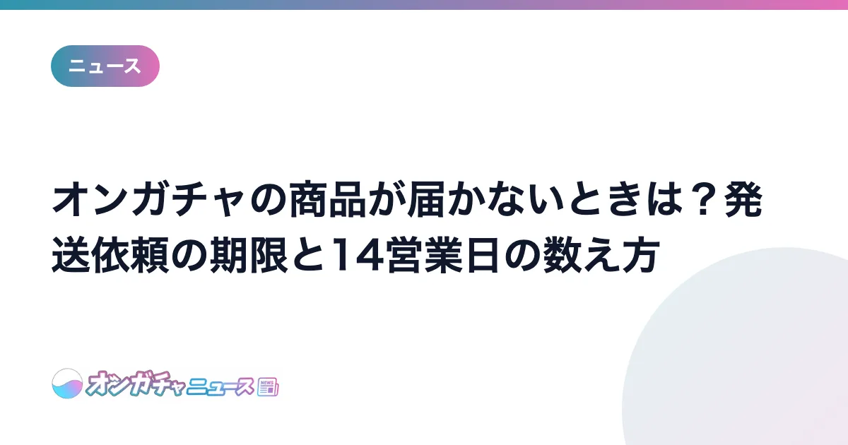 オンガチャの商品が届かないときは？発送依頼の期限と14営業日の数え方 のアイキャッチ