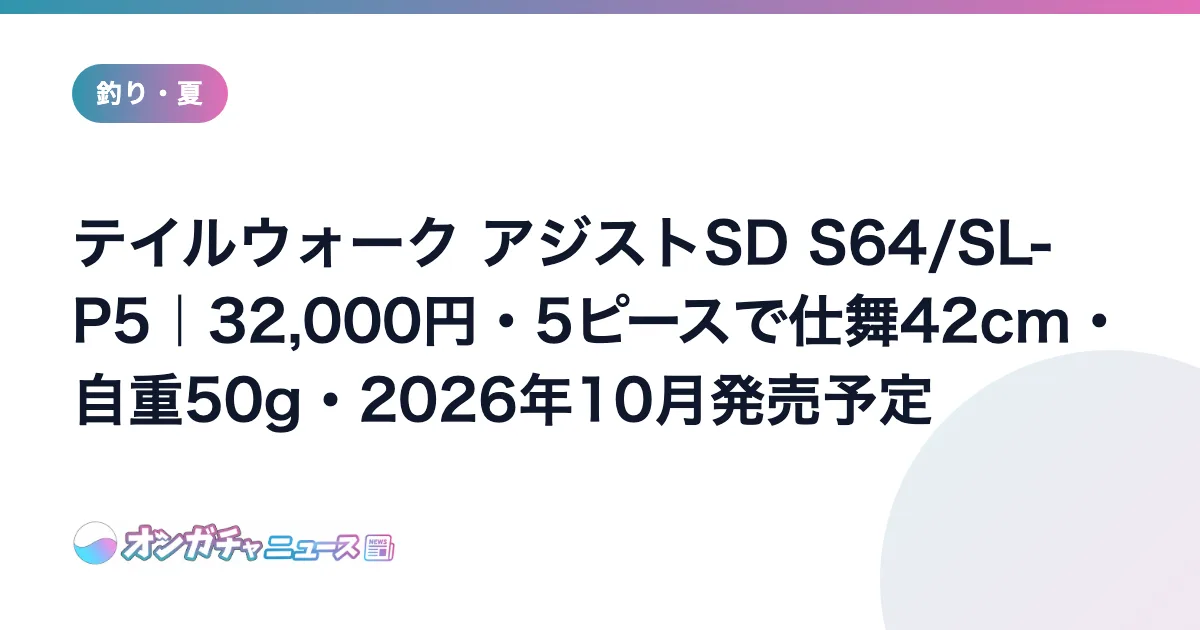 テイルウォーク アジストSD S64/SL-P5｜32,000円・5ピースで仕舞42cm・自重50g・2026年10月発売予定 のアイキャッチ