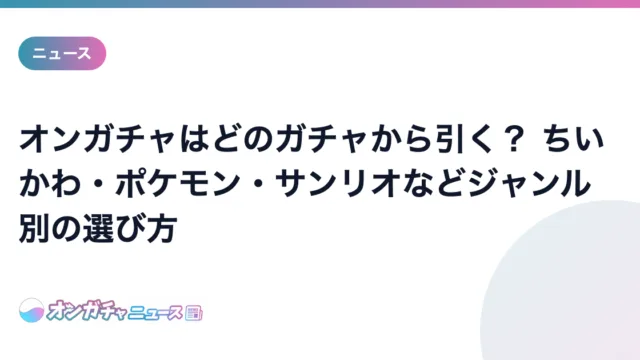 オンガチャはどのガチャから引く? ちいかわ・ポケモン・サンリオなどジャンル別の選び方 のアイキャッチ