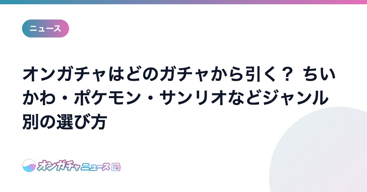 オンガチャはどのガチャから引く？ ちいかわ・ポケモン・サンリオなどジャンル別の選び方 のアイキャッチ